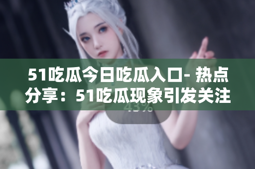 51吃瓜今日吃瓜入口- 热点分享：51吃瓜现象引发关注