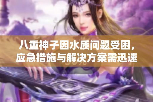 八重神子因水质问题受困，应急措施与解决方案需迅速落实