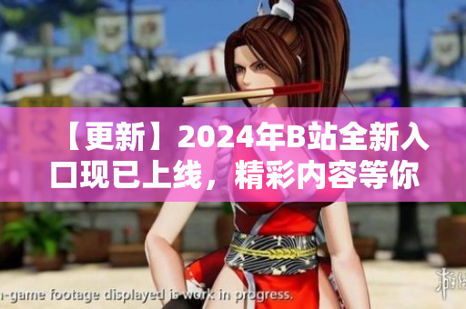 【更新】2024年B站全新入口现已上线，精彩内容等你来探索