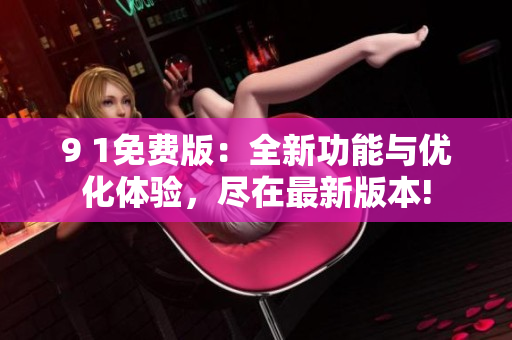 9 1免费版：全新功能与优化体验，尽在最新版本!