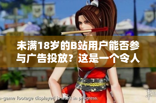未满18岁的B站用户能否参与广告投放？这是一个令人关注的问题！
