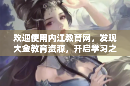 欢迎使用内江教育网，发现大金教育资源，开启学习之旅