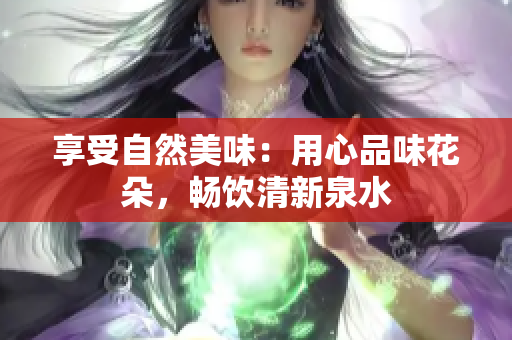 享受自然美味：用心品味花朵，畅饮清新泉水
