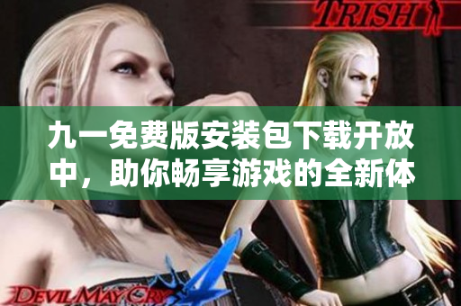 九一免费版安装包下载开放中，助你畅享游戏的全新体验