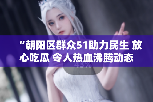 “朝阳区群众51助力民生 放心吃瓜 令人热血沸腾动态汇总”