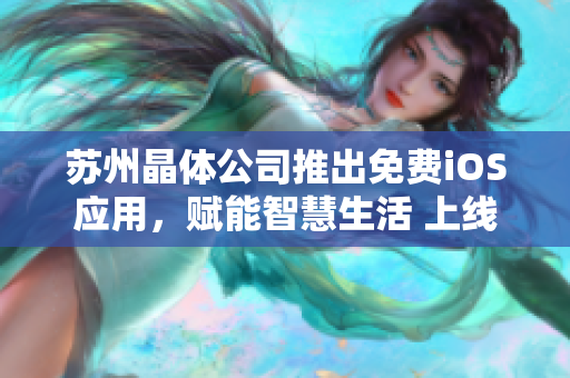 苏州晶体公司推出免费iOS应用，赋能智慧生活 上线即享智能科技革新，助力日常便利化