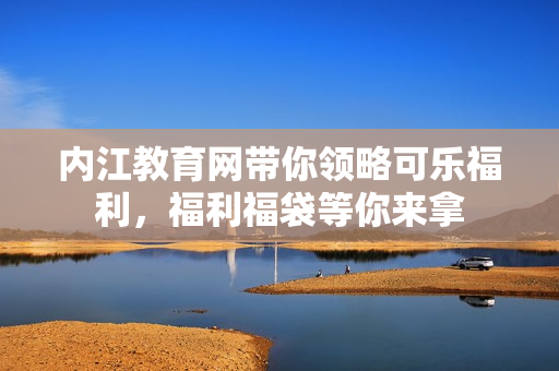 内江教育网带你领略可乐福利，福利福袋等你来拿