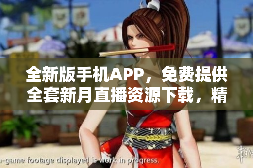 全新版手机APP，免费提供全套新月直播资源下载，精彩内容尽在手中