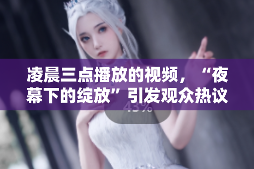 凌晨三点播放的视频，“夜幕下的绽放”引发观众热议