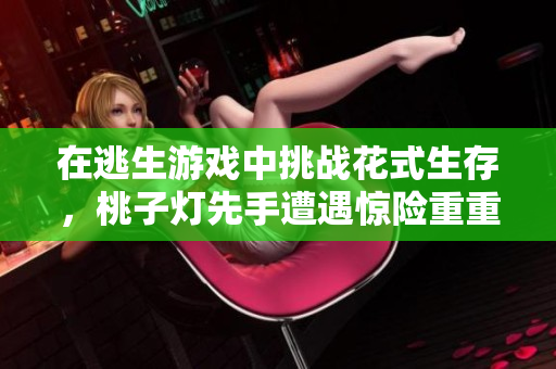 在逃生游戏中挑战花式生存，桃子灯先手遭遇惊险重重
