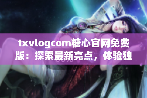 txvlogcom糖心官网免费版：探索最新亮点，体验独特魅力