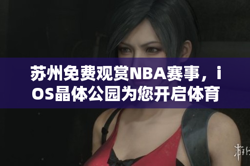 苏州免费观赏NBA赛事，iOS晶体公园为您开启体育盛宴