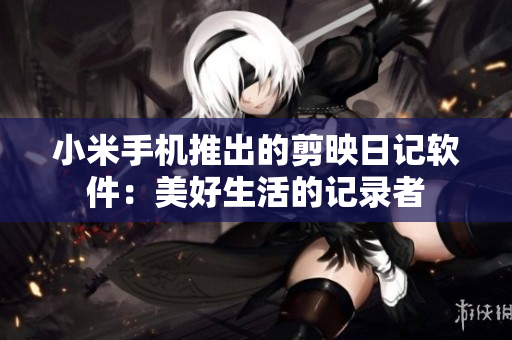 小米手机推出的剪映日记软件：美好生活的记录者