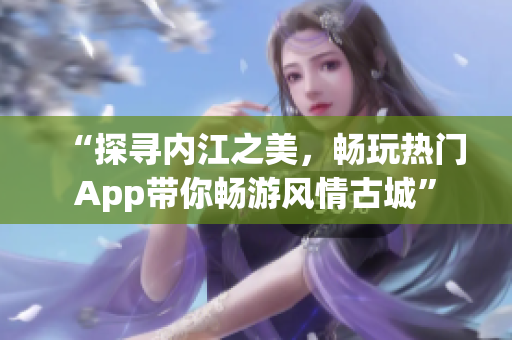 “探寻内江之美，畅玩热门App带你畅游风情古城”