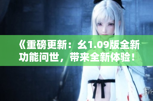 《重磅更新：幺1.09版全新功能问世，带来全新体验！》