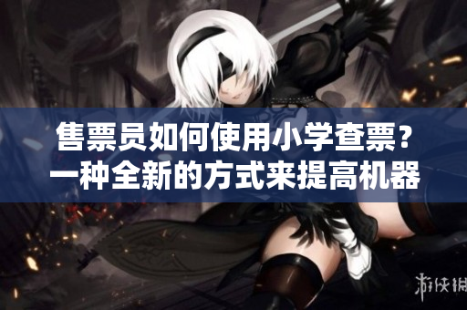 售票员如何使用小学查票？一种全新的方式来提高机器精度。