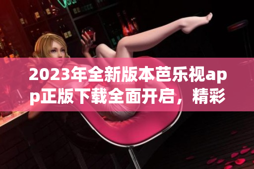 2023年全新版本芭乐视app正版下载全面开启，精彩内容尽在掌握