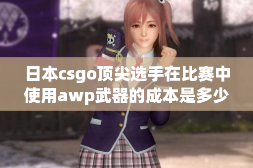 日本csgo顶尖选手在比赛中使用awp武器的成本是多少？