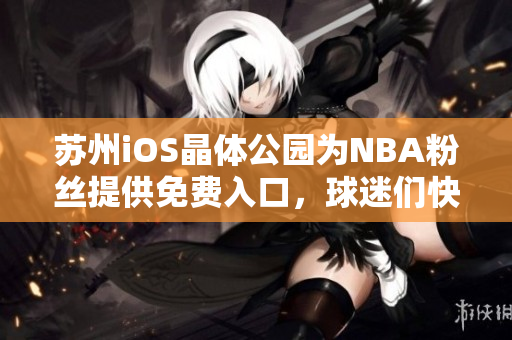 苏州iOS晶体公园为NBA粉丝提供免费入口，球迷们快来体验吧