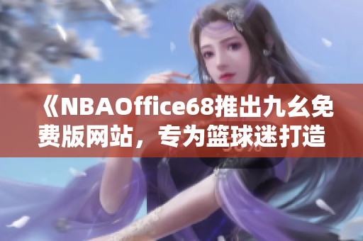 《NBAOffice68推出九幺免费版网站，专为篮球迷打造的全新体育平台》
