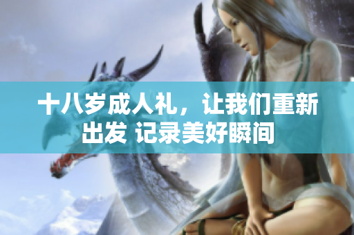 十八岁成人礼，让我们重新出发 记录美好瞬间