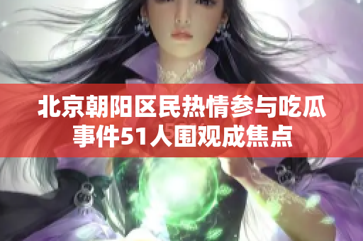 北京朝阳区民热情参与吃瓜事件51人围观成焦点