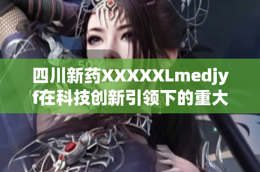 四川新药XXXXXLmedjyf在科技创新引领下的重大突破