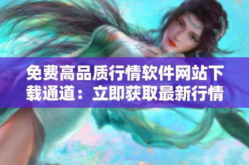 免费高品质行情软件网站下载通道：立即获取最新行情软件免费下载入口
