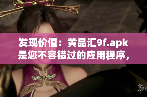 发现价值：黄品汇9f.apk是您不容错过的应用程序，快来了解它的特色和优势吧