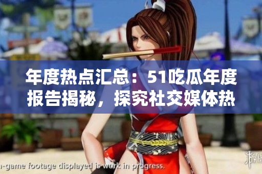 年度热点汇总：51吃瓜年度报告揭秘，探究社交媒体热门事件
