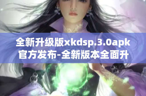 全新升级版xkdsp.3.0apk官方发布-全新版本全面升级!