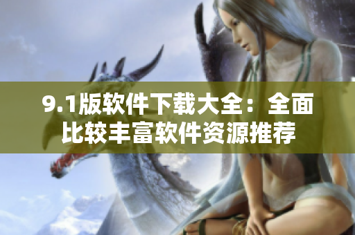 9.1版软件下载大全：全面比较丰富软件资源推荐