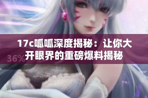 17c呱呱深度揭秘：让你大开眼界的重磅爆料揭秘