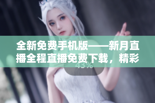 全新免费手机版——新月直播全程直播免费下载，精彩内容尽情观看