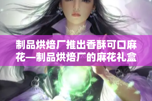 制品烘焙厂推出香酥可口麻花—制品烘焙厂的麻花礼盒