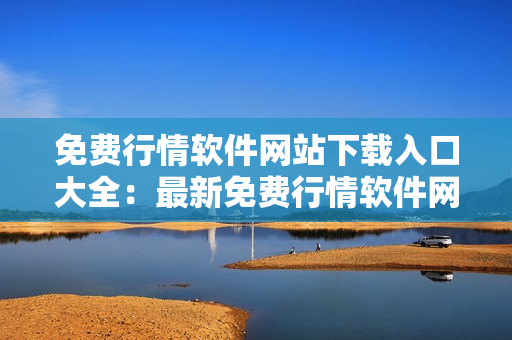 免费行情软件网站下载入口大全：最新免费行情软件网站推荐及下载指南