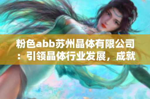 粉色abb苏州晶体有限公司：引领晶体行业发展，成就未来科技创新