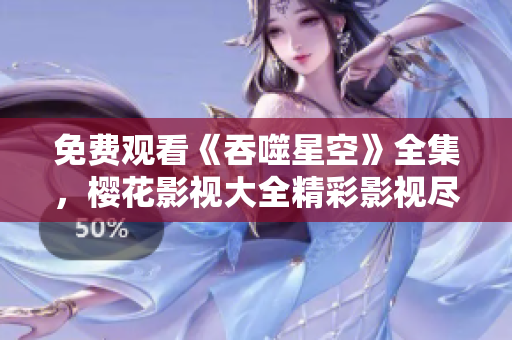 免费观看《吞噬星空》全集，樱花影视大全精彩影视尽在其中