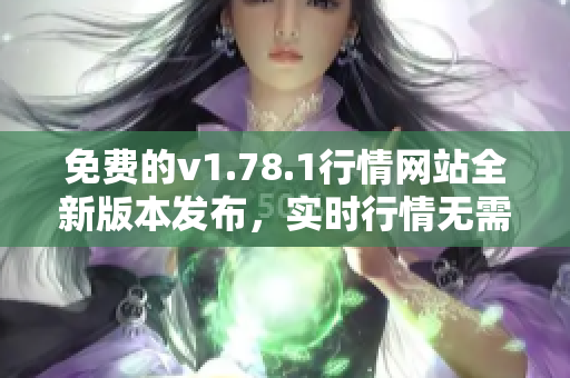 免费的v1.78.1行情网站全新版本发布，实时行情无需费用，详细数据一手掌握