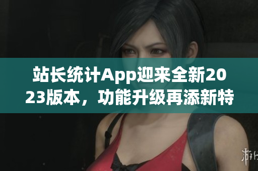 站长统计App迎来全新2023版本，功能升级再添新特性