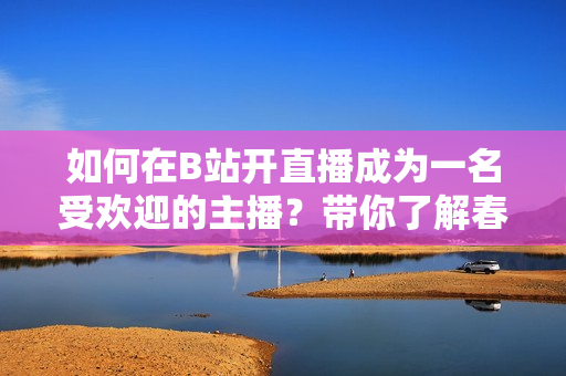 如何在B站开直播成为一名受欢迎的主播？带你了解春雨看b站直播的技巧