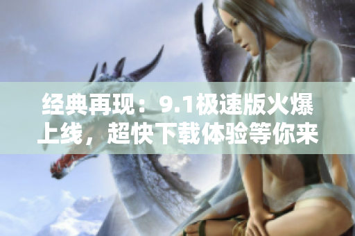 经典再现：9.1极速版火爆上线，超快下载体验等你来！