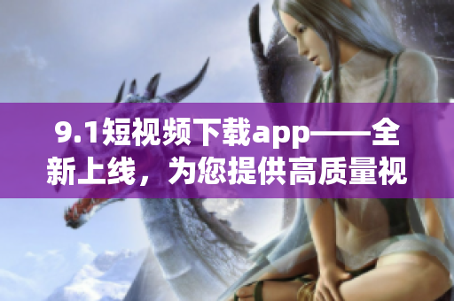 9.1短视频下载app——全新上线，为您提供高质量视频资源