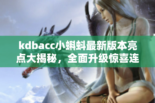 kdbacc小蝌蚪最新版本亮点大揭秘，全面升级惊喜连连
