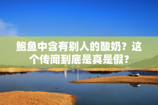鲍鱼中含有别人的酸奶？这个传闻到底是真是假？