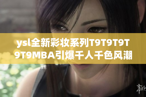 ysl全新彩妆系列T9T9T9T9T9MBA引爆千人千色风潮