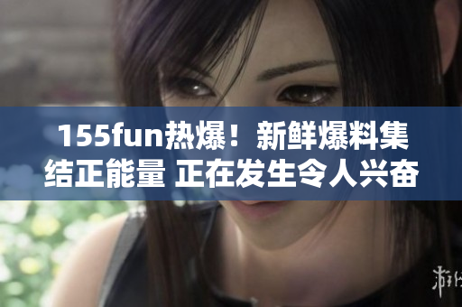 155fun热爆！新鲜爆料集结正能量 正在发生令人兴奋的事情
