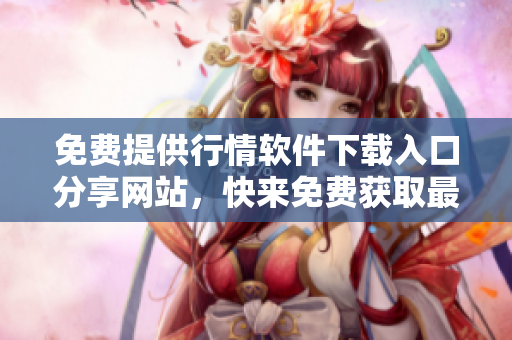 免费提供行情软件下载入口分享网站，快来免费获取最新行情软件！