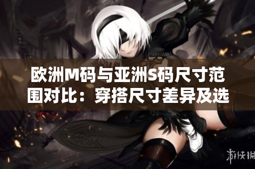 欧洲M码与亚洲S码尺寸范围对比：穿搭尺寸差异及选择建议