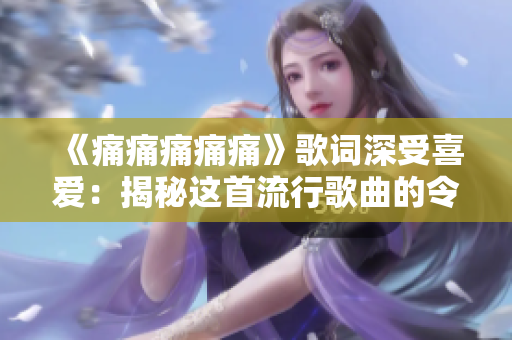 《痛痛痛痛痛》歌词深受喜爱：揭秘这首流行歌曲的令人动容之处